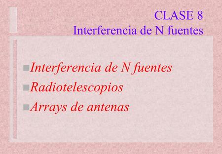 CLASE 8 Interferencia de N fuentes n Interferencia de N fuentes n Radiotelescopios n Arrays de antenas.