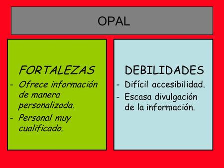 OPAL FORTALEZAS -Ofrece información de manera personalizada. -Personal muy cualificado. DEBILIDADES -Difícil accesibilidad. -Escasa divulgación de la información.
