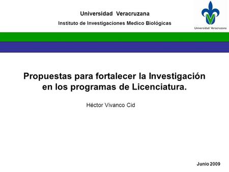 Propuestas para fortalecer la Investigación en los programas de Licenciatura. Universidad Veracruzana Instituto de Investigaciones Medico Biológicas Junio.
