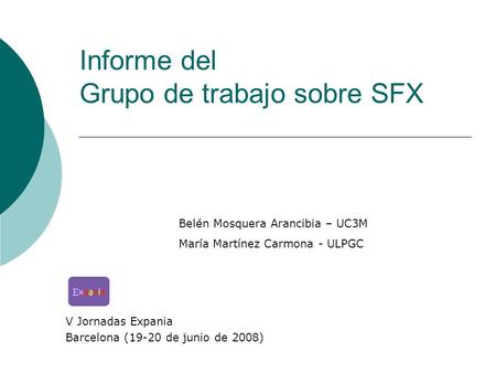 Informe del Grupo de trabajo sobre SFX V Jornadas Expania Barcelona (19-20 de junio de 2008) Belén Mosquera Arancibia – UC3M María Martínez Carmona - ULPGC.