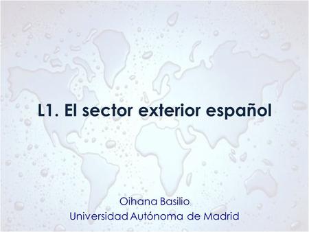 L1. El sector exterior español Oihana Basilio Universidad Autónoma de Madrid.