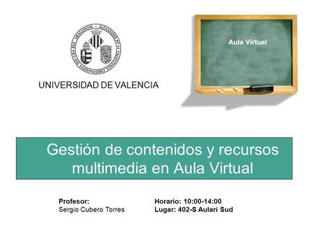 Gestión de contenidos y recursos multimedia en Aula Virtual UNIVERSIDAD DE VALENCIA Profesor: Sergio Cubero Torres Horario: 10:00-14:00 Lugar: 402-S Aulari.