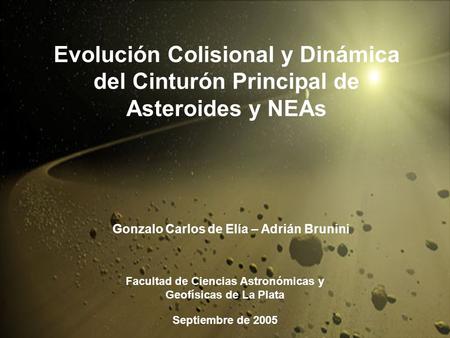Evolución Colisional y Dinámica del Cinturón Principal de Asteroides y NEAs Gonzalo Carlos de Elía – Adrián Brunini Facultad de Ciencias Astronómicas y.