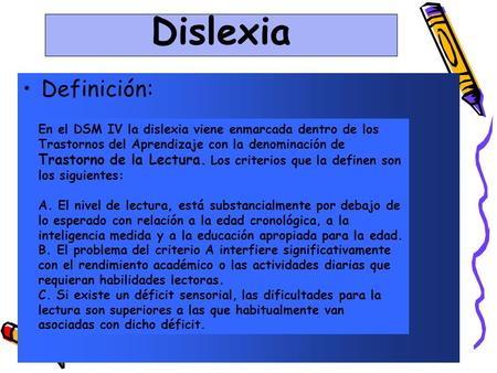 Dislexia Definición: En el DSM IV la dislexia viene enmarcada dentro de los Trastornos del Aprendizaje con la denominación de Trastorno de la Lectura.