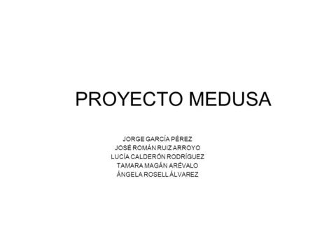 PROYECTO MEDUSA JORGE GARCÍA PÉREZ JOSÉ ROMÁN RUIZ ARROYO LUCÍA CALDERÓN RODRÍGUEZ TAMARA MAGÁN ARÉVALO ÁNGELA ROSELL ÁLVAREZ.
