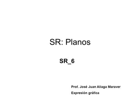 SR: Planos SR_6 Prof. José Juan Aliaga Maraver Expresión gráfica.