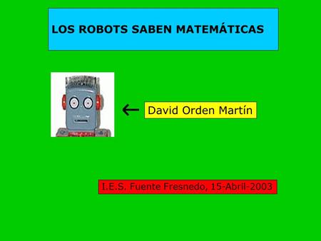LOS ROBOTS SABEN MATEMÁTICAS David Orden Martín I.E.S. Fuente Fresnedo, 15-Abril-2003.