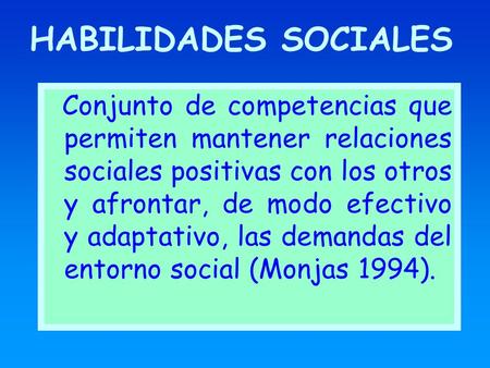 HABILIDADES SOCIALES Conjunto de competencias que permiten mantener relaciones sociales positivas con los otros y afrontar, de modo efectivo y adaptativo,