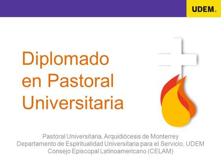 Diplomado en Pastoral Universitaria Pastoral Universitaria, Arquidiócesis de Monterrey Departamento de Espiritualidad Universitaria para el Servicio, UDEM.