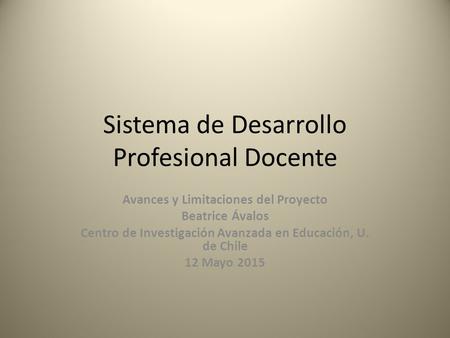 Sistema de Desarrollo Profesional Docente Avances y Limitaciones del Proyecto Beatrice Ávalos Centro de Investigación Avanzada en Educación, U. de Chile.