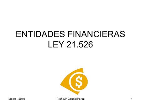 Marzo - 2010Prof. CP Gabriel Pérez1 ENTIDADES FINANCIERAS LEY 21.526.