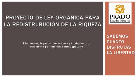SABEMOS CUANTO DISFRUTAS LA LIBERTAD PROYECTO DE LEY ORGÁNICA PARA LA REDISTRUBUCIÓN DE LA RIQUEZA IR herencias, legados, donaciones y cualquier otro incremento.