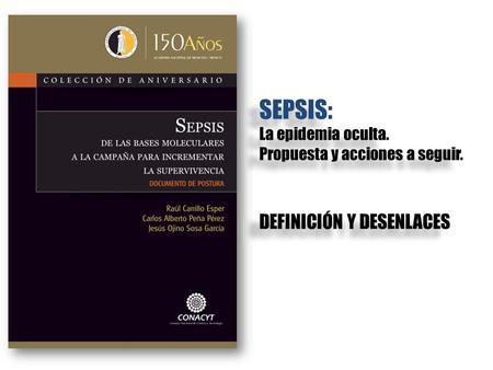 DEFINICIÓN Y DESENLACES SEPSIS: La epidemia oculta. Propuesta y acciones a seguir. SEPSIS: La epidemia oculta. Propuesta y acciones a seguir.