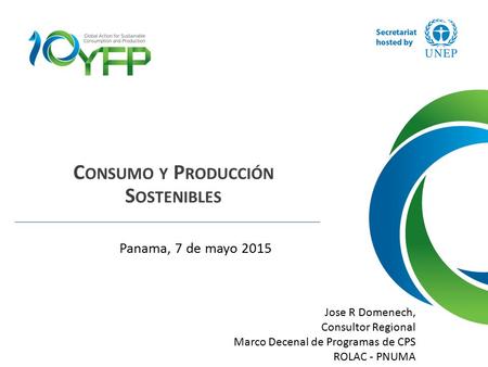 C ONSUMO Y P RODUCCIÓN S OSTENIBLES Jose R Domenech, Consultor Regional Marco Decenal de Programas de CPS ROLAC - PNUMA Panama, 7 de mayo 2015.