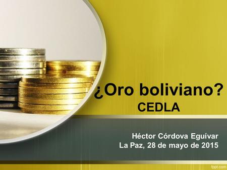 ¿Oro boliviano? CEDLA Héctor Córdova Eguívar La Paz, 28 de mayo de 2015.