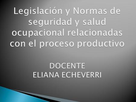 Legislación y Normas de seguridad y salud ocupacional relacionadas con el proceso productivo DOCENTE ELIANA ECHEVERRI.