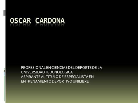 OSCAR CARDONA PROFESIONAL EN CIENCIAS DEL DEPORTE DE LA UNIVERSIDAD TEDCNOLOGICA ASPIRANTE AL TITULO DE ESPECIALISTA EN ENTRENAMIENTO DEPORTIVO UNILIBRE.