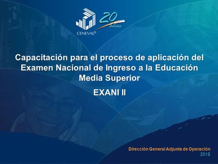 Capacitación para el proceso de aplicación del Examen Nacional de Ingreso a la Educación Media Superior EXANI II Dirección General Adjunta de Operación.