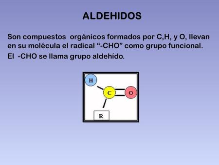 ALDEHIDOS Son compuestos orgánicos formados por C,H, y O, llevan en su molécula el radical “-CHO” como grupo funcional. El -CHO se llama grupo aldehído.