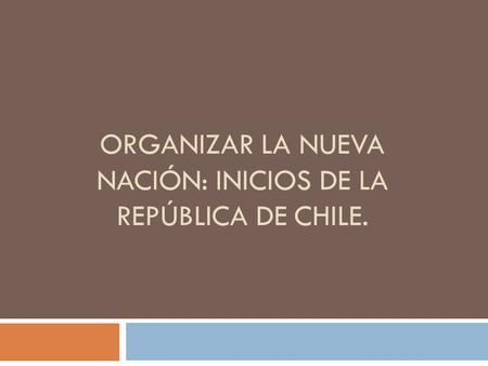 Organizar la nueva nación: inicios de la república de chile.