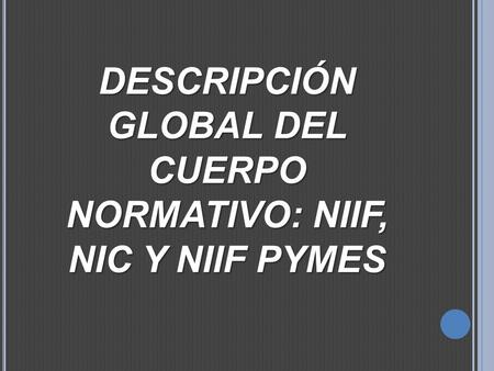 DESCRIPCIÓN GLOBAL DEL CUERPO NORMATIVO: NIIF, NIC Y NIIF PYMES