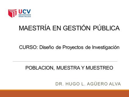MAESTRÍA EN GESTIÓN PÚBLICA CURSO: Diseño de Proyectos de Investigación POBLACION, MUESTRA Y MUESTREO Dr. Hugo L. Agüero Alva.