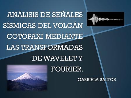 ANÁLISIS DE SEÑALES SÍSMICAS DEL VOLCÁN COTOPAXI MEDIANTE LAS TRANSFORMADAS DE WAVELET Y FOURIER. GABRIELA SALTOS.