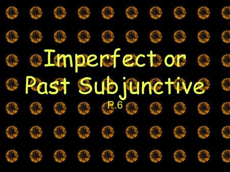 Imperfect or Past Subjunctive P.6. The Subjunctive Mood There are TWO ways to express the subjunctive (past and present) El Presente Yo dudo que los chiles.