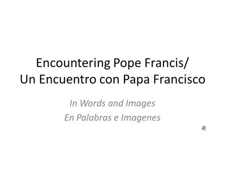 Encountering Pope Francis/ Un Encuentro con Papa Francisco In Words and Images En Palabras e Imagenes.
