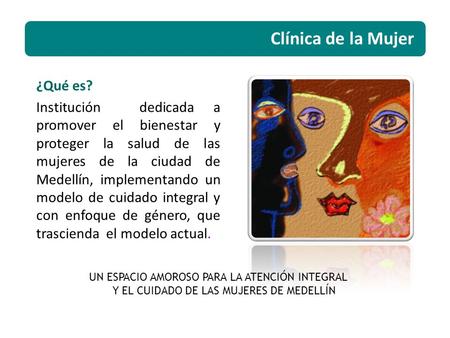 ¿Qué es? Institución dedicada a promover el bienestar y proteger la salud de las mujeres de la ciudad de Medellín, implementando un modelo de cuidado integral.