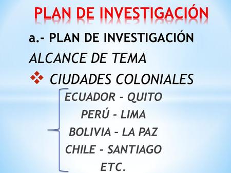A.- PLAN DE INVESTIGACIÓN ALCANCE DE TEMA  CIUDADES COLONIALES ECUADOR - QUITO PERÚ - LIMA BOLIVIA – LA PAZ CHILE - SANTIAGO ETC.
