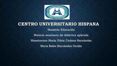 CENTRO UNIVERSITARIO HISPANA Maestría: Educación Materia: seminario de didáctica aplicada Maestrantes: María Olivia Cadena Hernández María Belén Hernández.