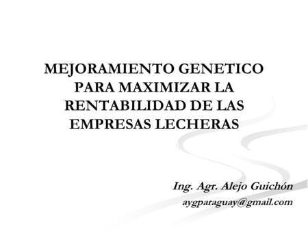 Ing. Agr. Alejo Guichón aygparaguay@gmail.com MEJORAMIENTO GENETICO PARA MAXIMIZAR LA RENTABILIDAD DE LAS EMPRESAS LECHERAS Ing. Agr. Alejo Guichón aygparaguay@gmail.com.
