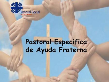 Pastoral Especifica de Ayuda Fraterna. Fundamentos Fundamentos La Pastoral de Ayuda Fraterna, al igual que la Pastoral Social se fundamenta teológicamente.