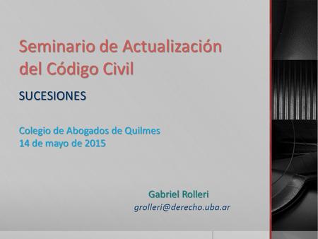 Seminario de Actualización del Código Civil SUCESIONES Colegio de Abogados de Quilmes 14 de mayo de 2015 				 Gabriel Rolleri.