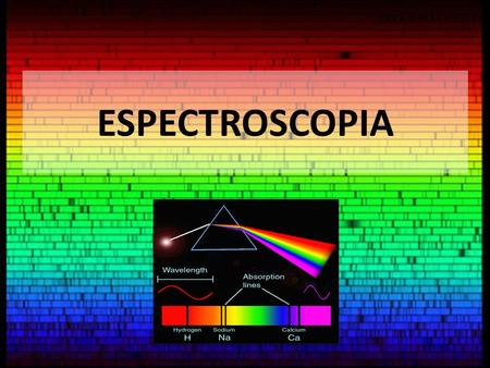 ESPECTROSCOPIA Observar, investigar y compreender los espectros de distintas fuentes de luz.
