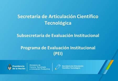 Secretaría de Articulación Científico Tecnológica Subsecretaría de Evaluación Institucional Programa de Evaluación Institucional (PEI)