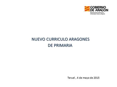 NUEVO CURRICULO ARAGONES DE PRIMARIA NUEVO CURRICULO ARAGONES DE PRIMARIA Teruel, 4 de mayo de 2015.