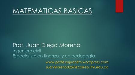 MATEMATICAS BASICAS Prof. Juan Diego Moreno Ingeniero civil Especialista en finanzas y en pedagogía