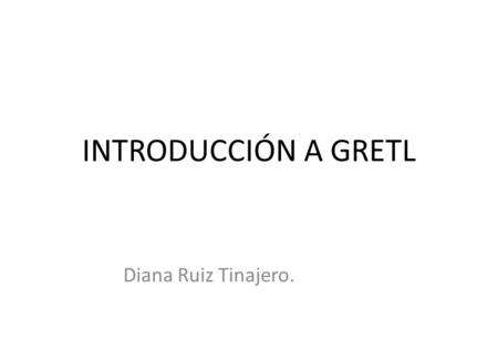 INTRODUCCIÓN A GRETL Diana Ruiz Tinajero..