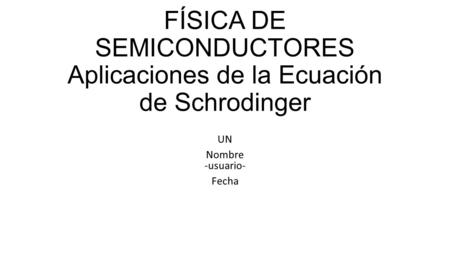 FÍSICA DE SEMICONDUCTORES Aplicaciones de la Ecuación de Schrodinger UN Nombre -usuario- Fecha.
