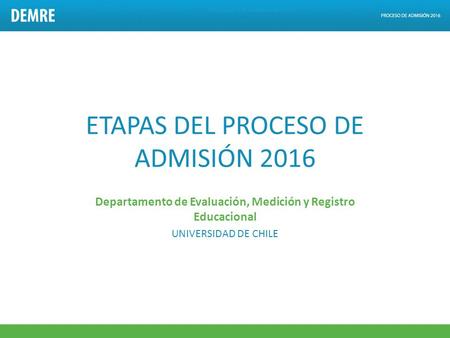 ETAPAS DEL PROCESO DE ADMISIÓN 2016 Departamento de Evaluación, Medición y Registro Educacional UNIVERSIDAD DE CHILE.