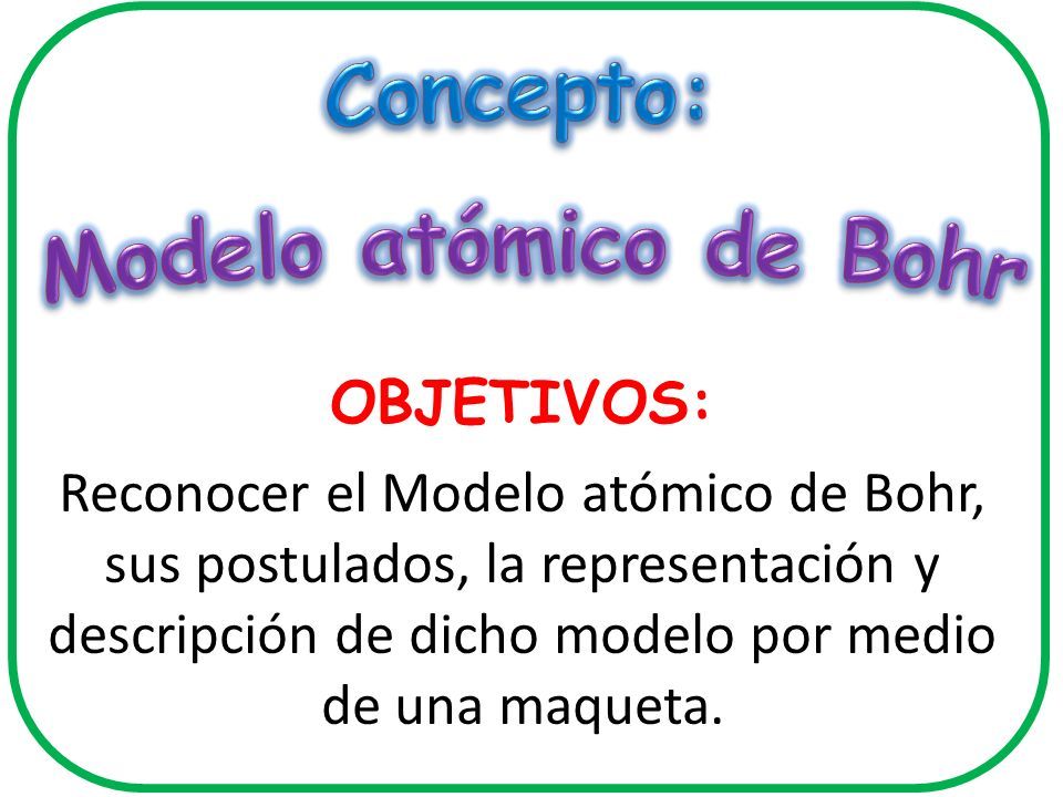 OBJETIVOS: Reconocer el Modelo atómico de Bohr, sus postulados, la  representación y descripción de dicho modelo por medio de una maqueta. -  ppt descargar