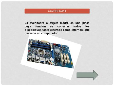 MAINBOARD La Mainboard o tarjeta madre es una placa cuya función es conectar todos los dispositivos tanto externos como internos, que necesite un computador.