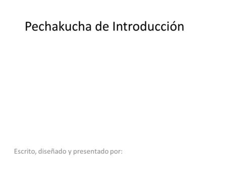 Pechakucha de Introducción Escrito, diseñado y presentado por: