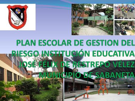 PLAN ESCOLAR DE GESTION DEL RIESGO INSTITUCIÓN EDUCATIVA JOSÉ FÉLIX DE RESTREPO VÉLEZ MUNICIPIO DE SABANETA.