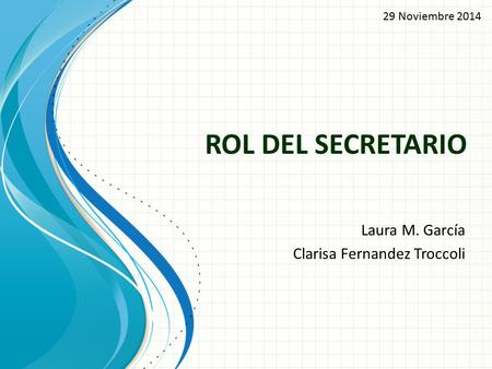 ROL DEL SECRETARIO Laura M. García Clarisa Fernandez Troccoli 29 Noviembre 2014.