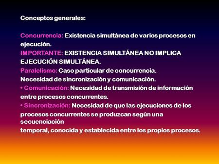 Conceptos generales: Concurrencia: Existencia simultánea de varios procesos en ejecución. IMPORTANTE: EXISTENCIA SIMULTÁNEA NO IMPLICA EJECUCIÓN SIMULTÁNEA.