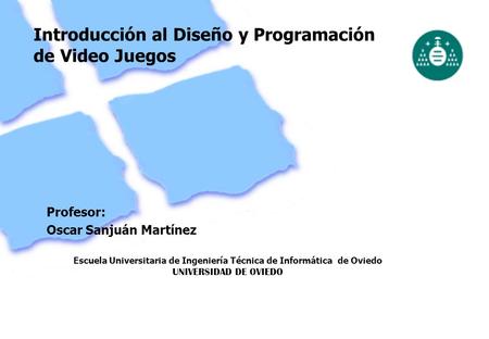 Escuela Universitaria de Ingeniería Técnica de Informática de Oviedo UNIVERSIDAD DE OVIEDO 1 Introducción al Diseño y Programación de Video Juegos Profesor: