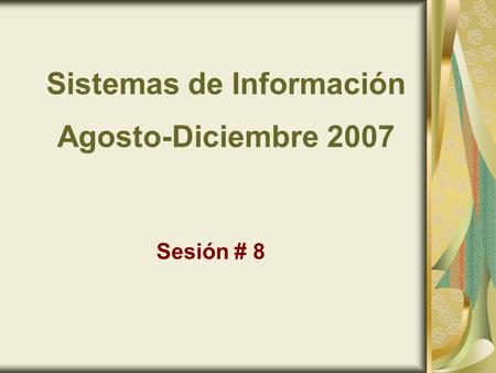 Sistemas de Información Agosto-Diciembre 2007 Sesión # 8.